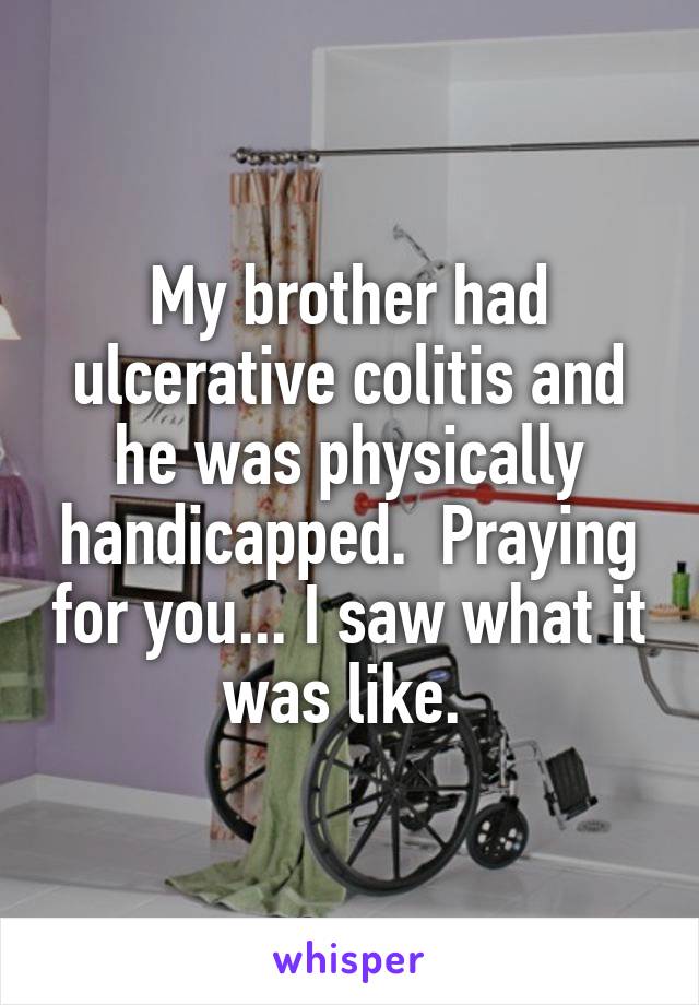 My brother had ulcerative colitis and he was physically handicapped.  Praying for you... I saw what it was like. 