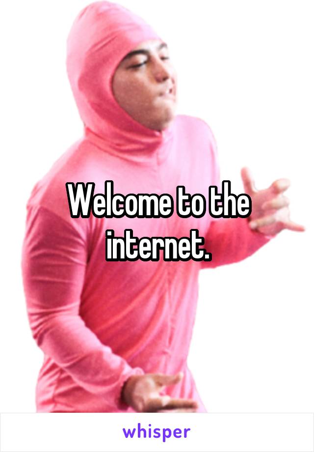 Welcome to the internet.