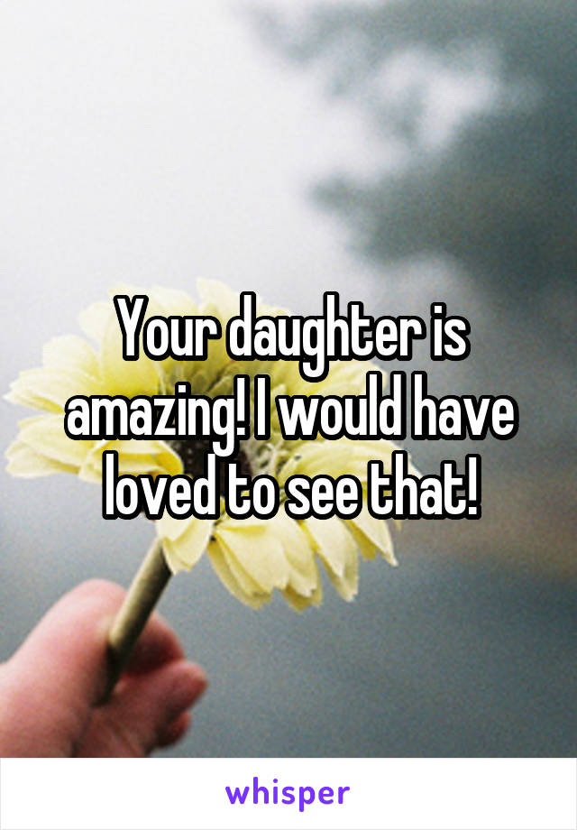 Your daughter is amazing! I would have loved to see that!