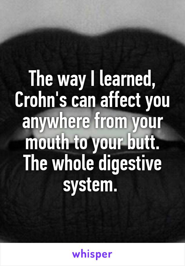 The way I learned, Crohn's can affect you anywhere from your mouth to your butt. The whole digestive system. 