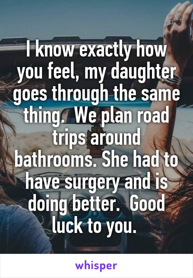 I know exactly how you feel, my daughter goes through the same thing.  We plan road trips around bathrooms. She had to have surgery and is doing better.  Good luck to you. 
