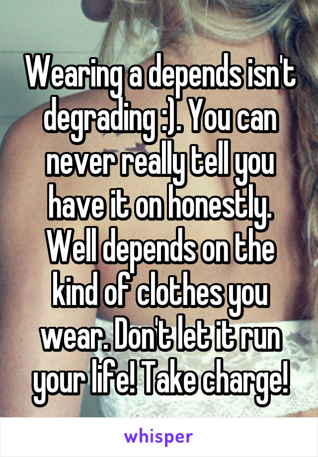 Wearing a depends isn't degrading :). You can never really tell you have it on honestly. Well depends on the kind of clothes you wear. Don't let it run your life! Take charge!