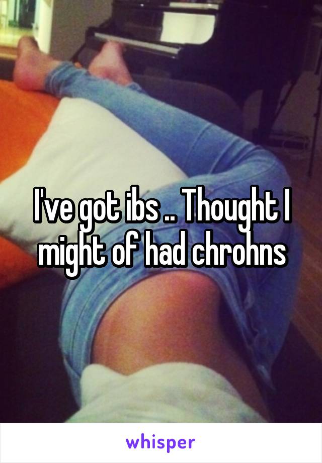 I've got ibs .. Thought I might of had chrohns