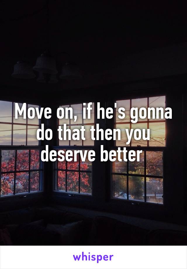 Move on, if he's gonna do that then you deserve better 