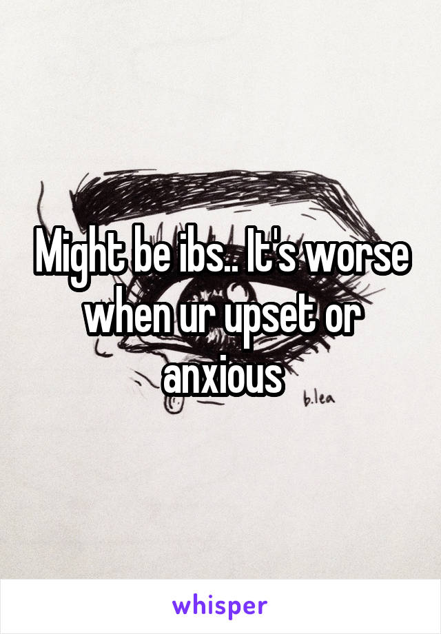 Might be ibs.. It's worse when ur upset or anxious