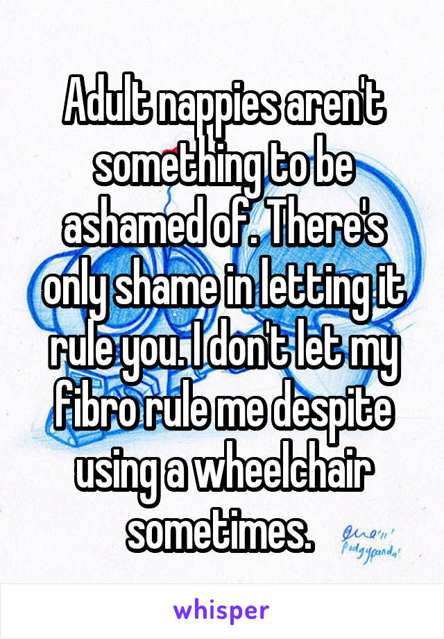 Adult nappies aren't something to be ashamed of. There's only shame in letting it rule you. I don't let my fibro rule me despite using a wheelchair sometimes. 