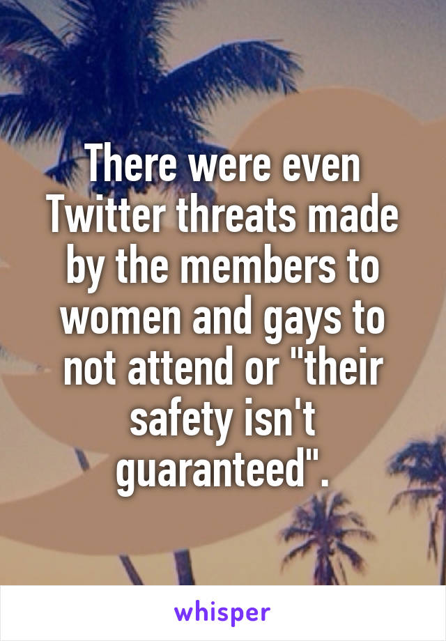 There were even Twitter threats made by the members to women and gays to not attend or "their safety isn't guaranteed".