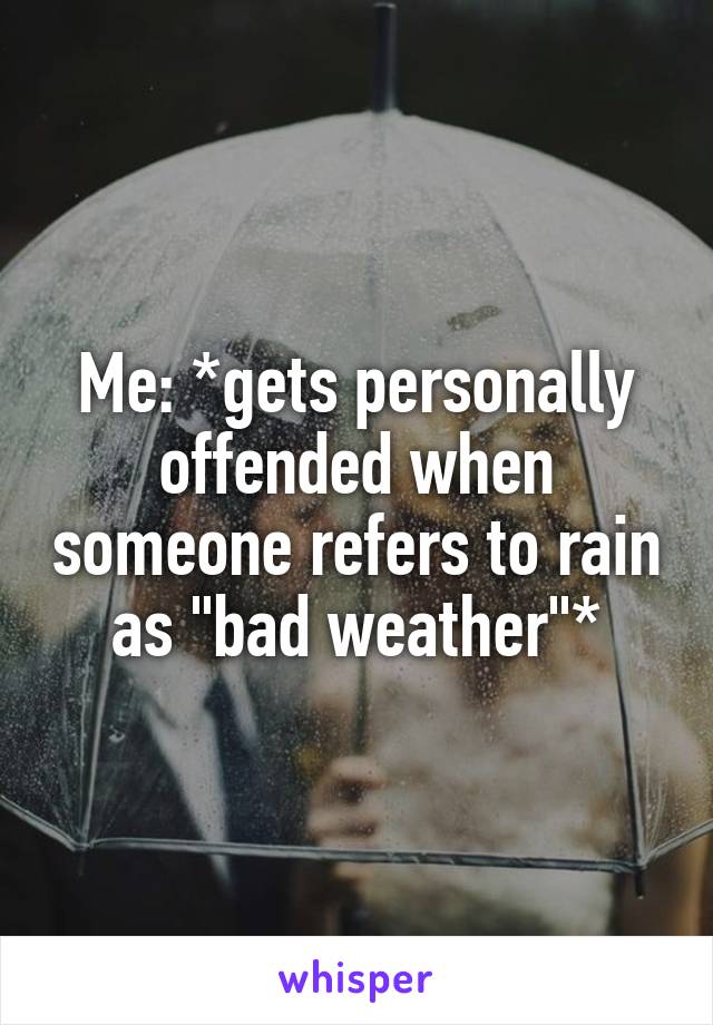 Me: *gets personally offended when someone refers to rain as "bad weather"*