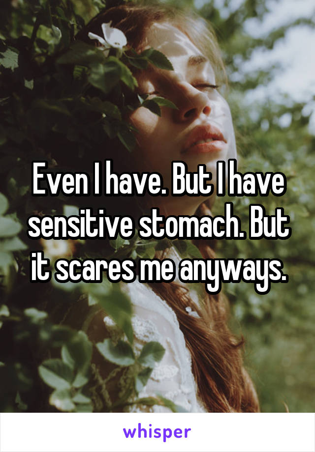 Even I have. But I have sensitive stomach. But it scares me anyways.