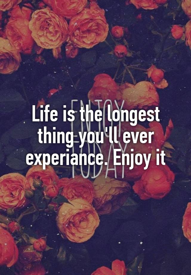 life-is-the-longest-thing-you-ll-ever-experiance-enjoy-it