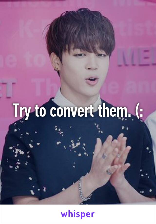 Try to convert them. (: