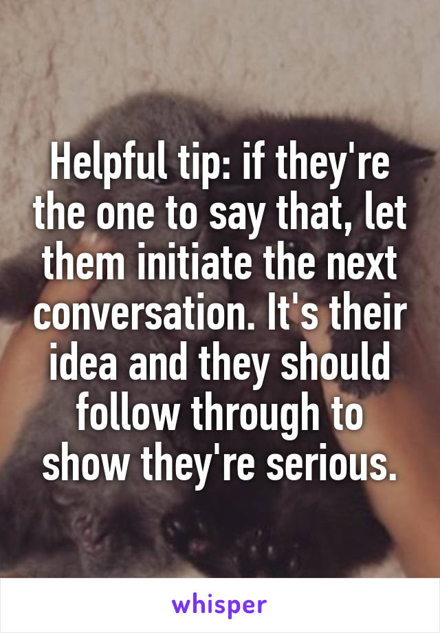 Helpful tip: if they're the one to say that, let them initiate the next conversation. It's their idea and they should follow through to show they're serious.