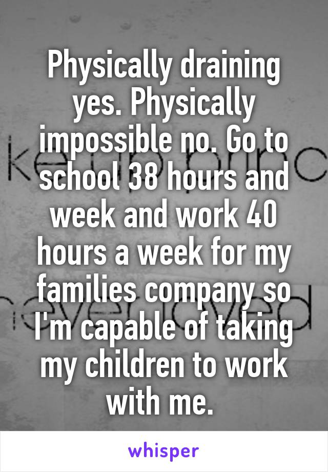 Physically draining yes. Physically impossible no. Go to school 38 hours and week and work 40 hours a week for my families company so I'm capable of taking my children to work with me. 