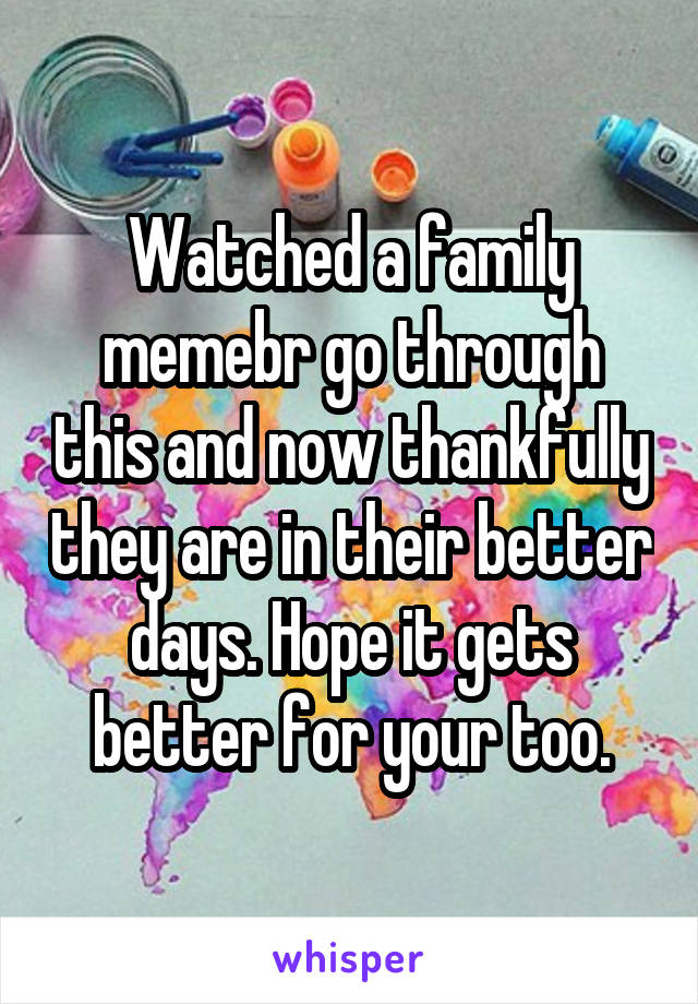 Watched a family memebr go through this and now thankfully they are in their better days. Hope it gets better for your too.