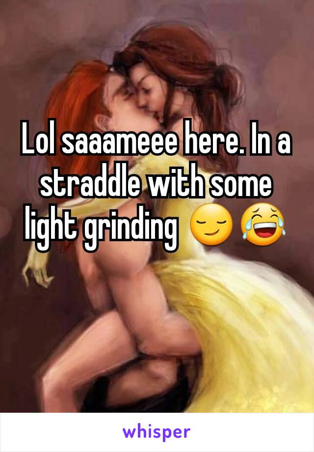 Lol saaameee here. In a straddle with some light grinding 😏😂