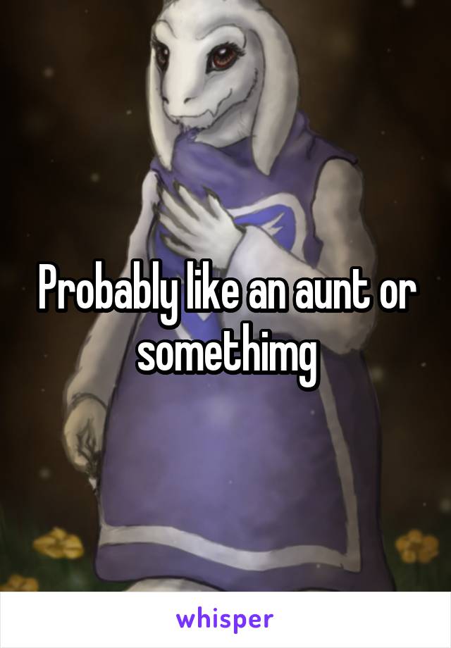 Probably like an aunt or somethimg