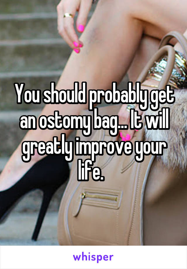 You should probably get an ostomy bag... It will greatly improve your life.  