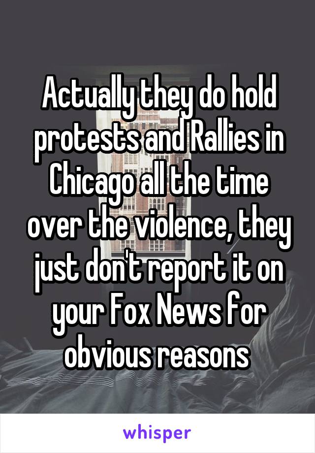 Actually they do hold protests and Rallies in Chicago all the time over the violence, they just don't report it on your Fox News for obvious reasons 