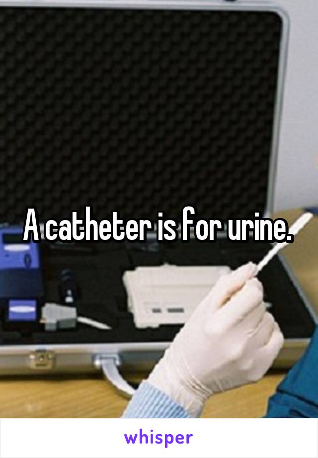 A catheter is for urine. 
