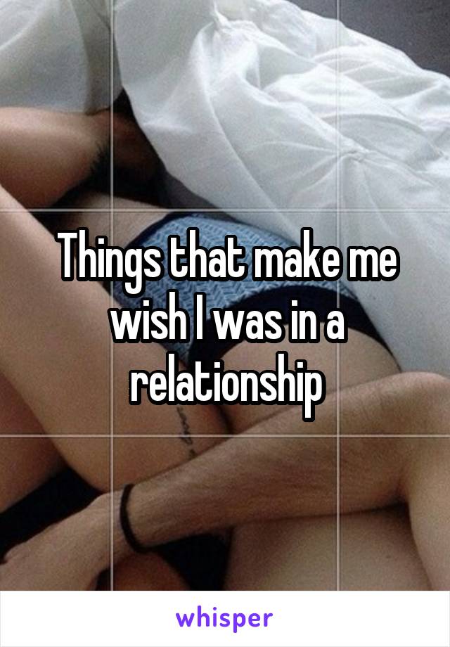 Things that make me wish I was in a relationship