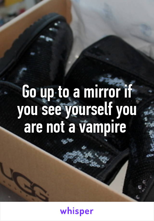 Go up to a mirror if you see yourself you are not a vampire 