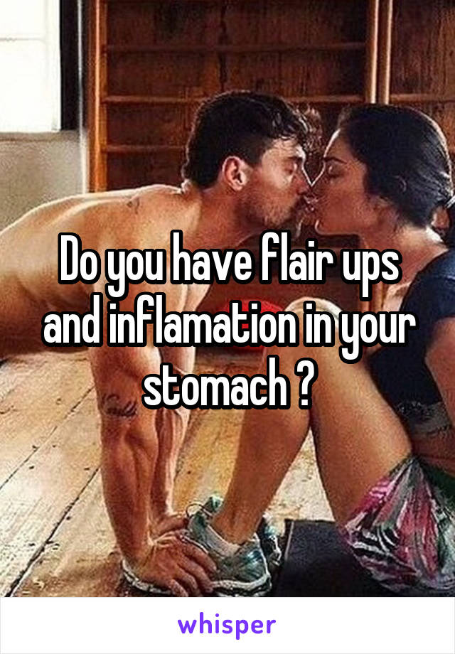 Do you have flair ups and inflamation in your stomach ?