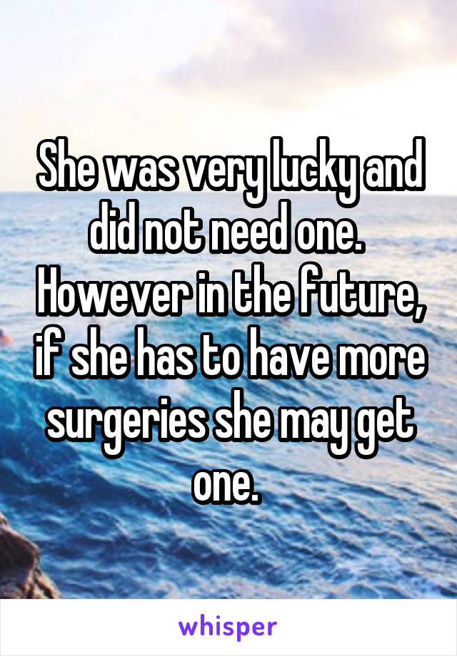 She was very lucky and did not need one.  However in the future, if she has to have more surgeries she may get one. 