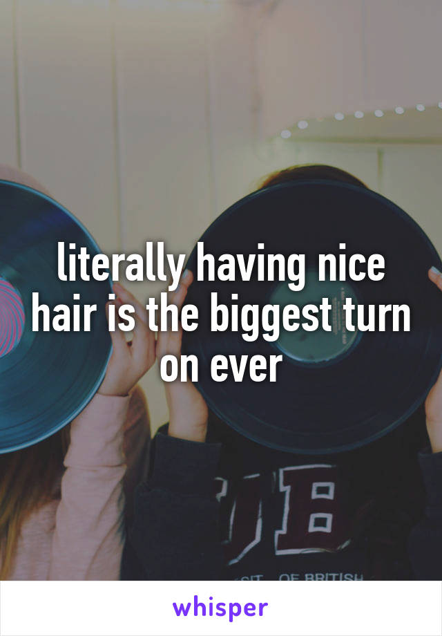 literally having nice hair is the biggest turn on ever
