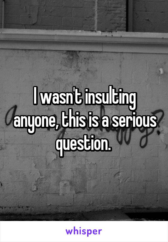 I wasn't insulting anyone, this is a serious question. 