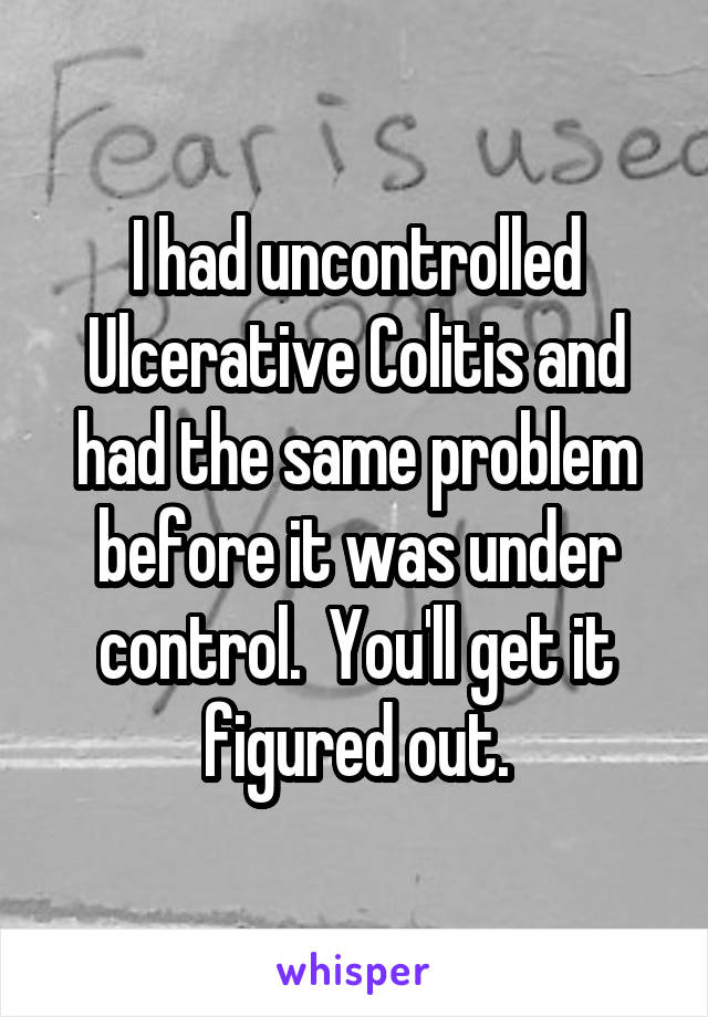 I had uncontrolled Ulcerative Colitis and had the same problem before it was under control.  You'll get it figured out.