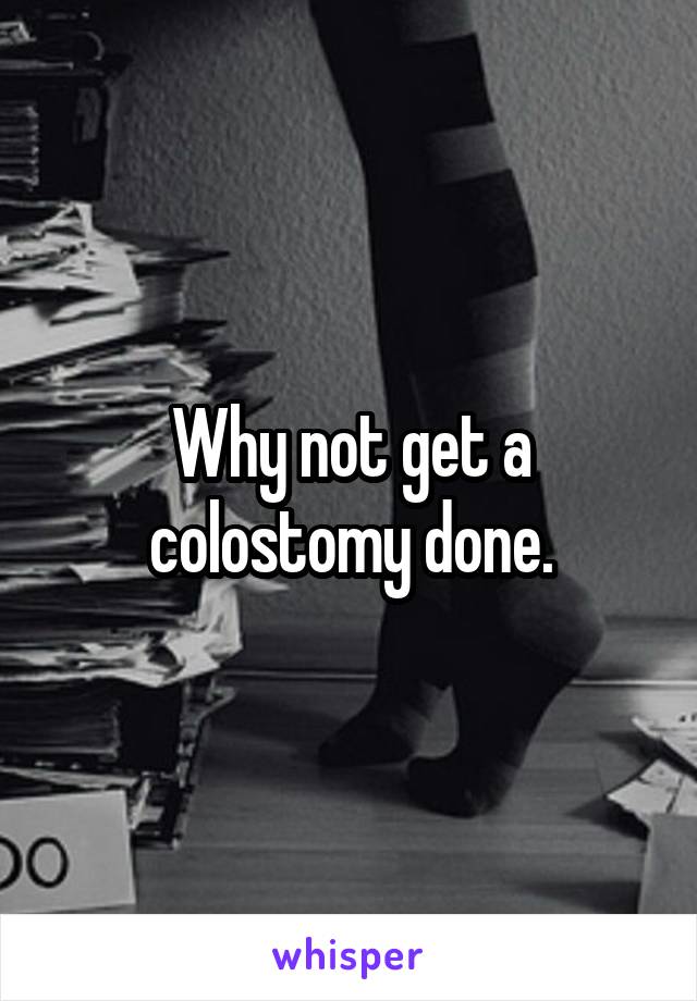 Why not get a colostomy done.