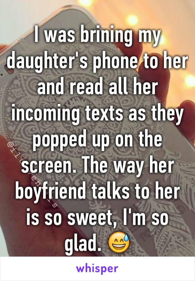 I was brining my daughter's phone to her and read all her incoming texts as they popped up on the screen. The way her boyfriend talks to her is so sweet, I'm so glad. 😅