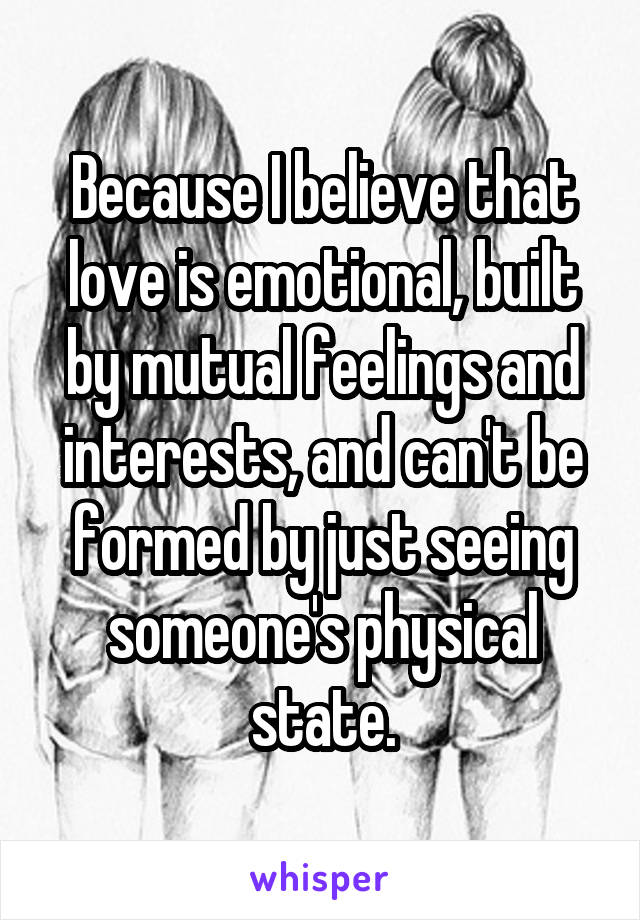 Because I believe that love is emotional, built by mutual feelings and interests, and can't be formed by just seeing someone's physical state.