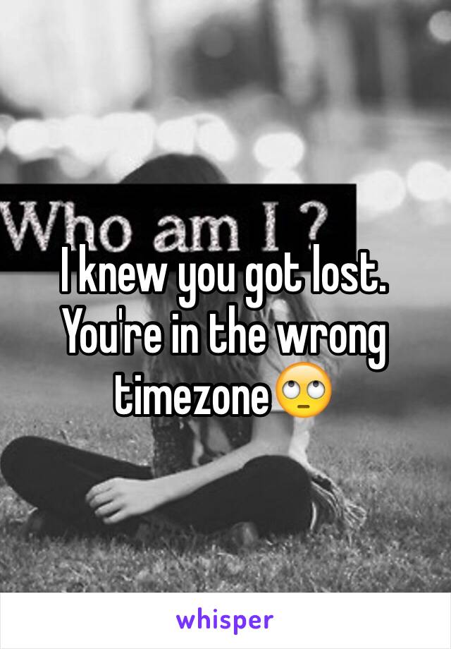 I knew you got lost. You're in the wrong timezone🙄