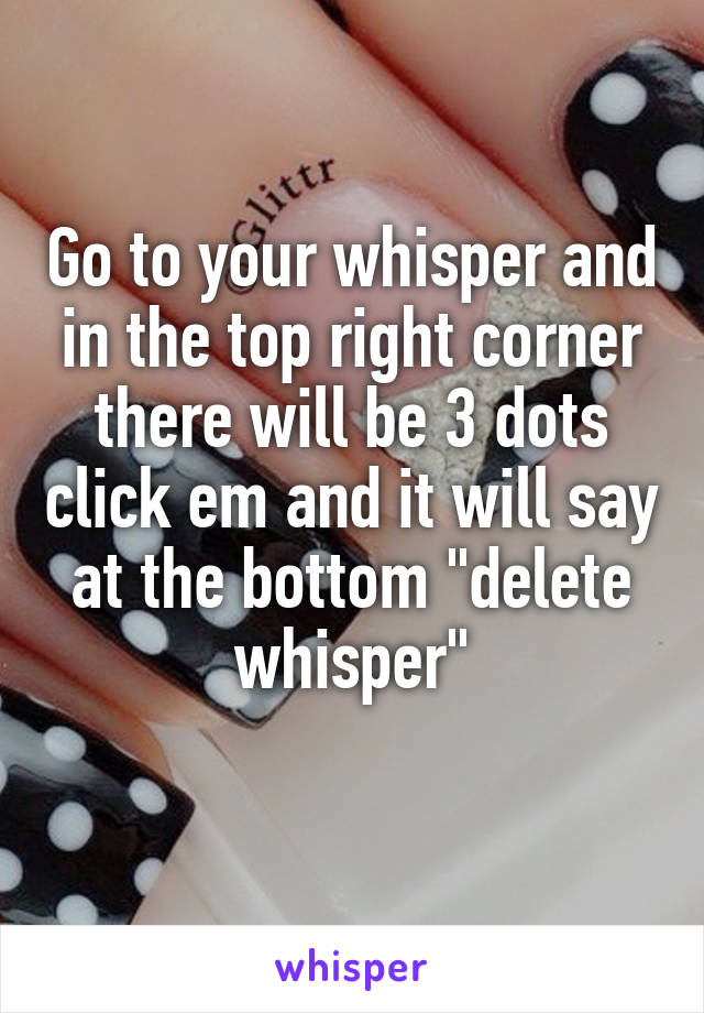 Go to your whisper and in the top right corner there will be 3 dots click em and it will say at the bottom "delete whisper"
