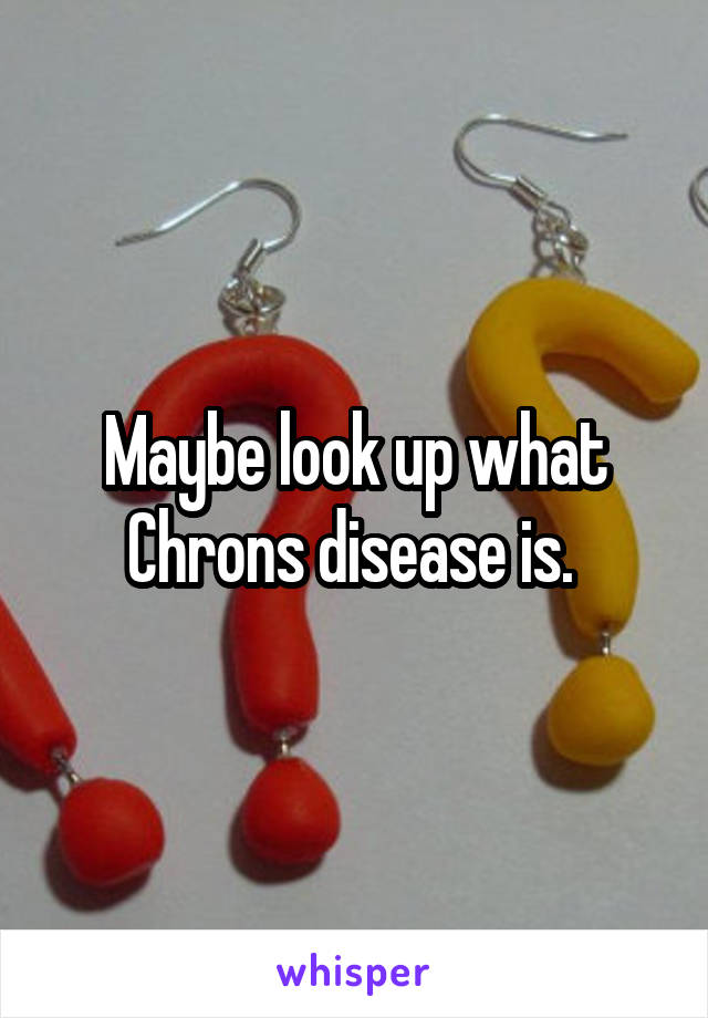 Maybe look up what Chrons disease is. 