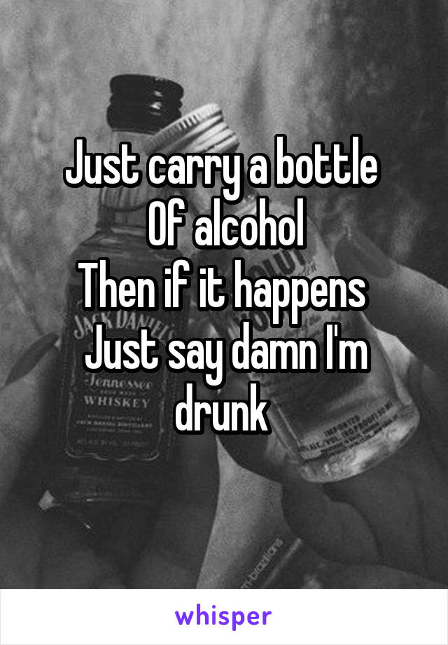 Just carry a bottle 
Of alcohol
Then if it happens 
Just say damn I'm drunk 
