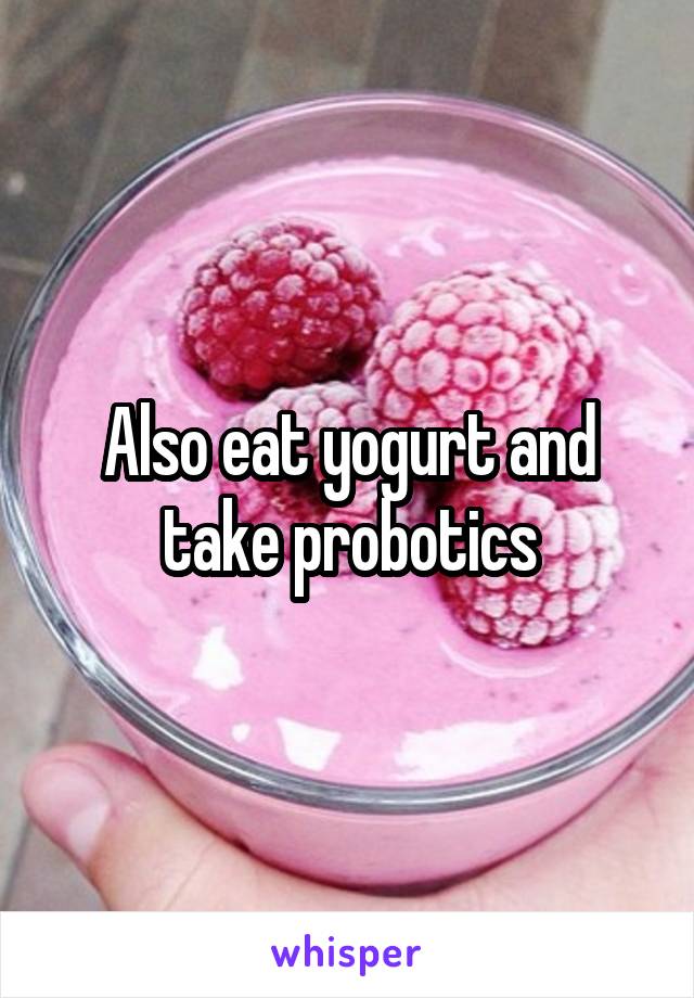 Also eat yogurt and take probotics