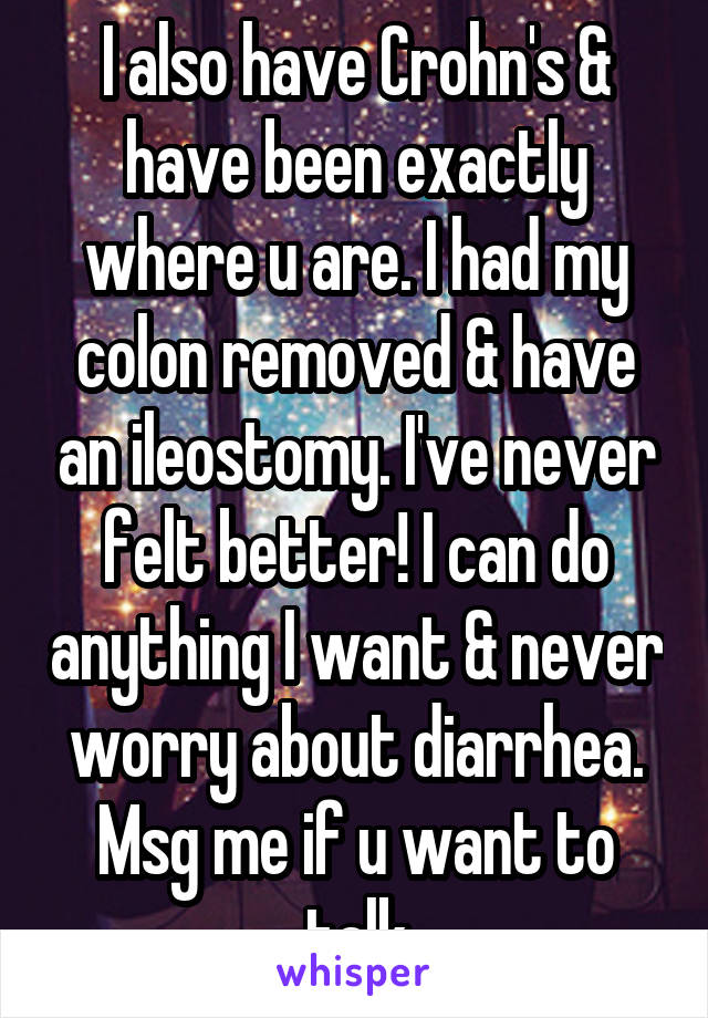 I also have Crohn's & have been exactly where u are. I had my colon removed & have an ileostomy. I've never felt better! I can do anything I want & never worry about diarrhea. Msg me if u want to talk