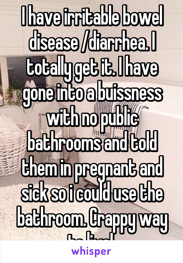 I have irritable bowel disease /diarrhea. I totally get it. I have gone into a buissness with no public bathrooms and told them in pregnant and sick so i could use the bathroom. Crappy way to live! 
