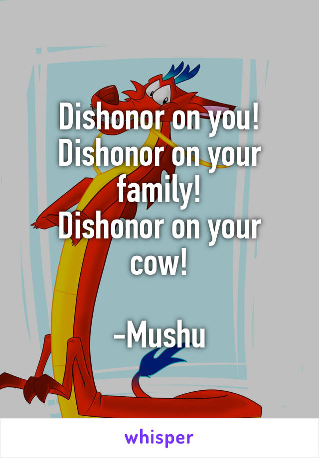 Dishonor on you!
Dishonor on your family!
Dishonor on your cow!

-Mushu