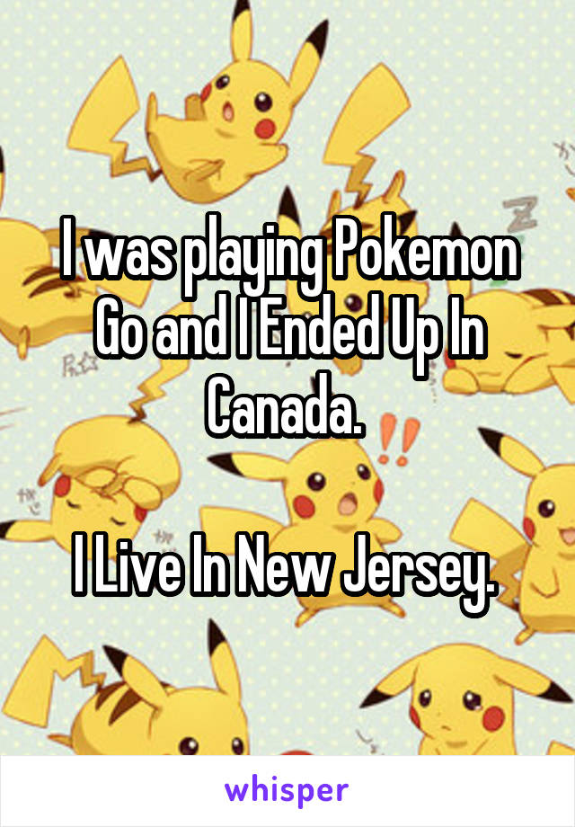 I was playing Pokemon Go and I Ended Up In Canada. 

I Live In New Jersey. 