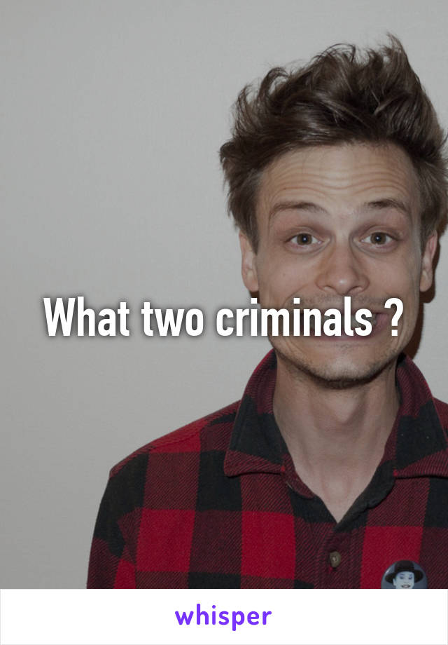 What two criminals ?