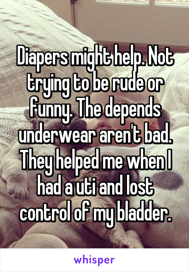Diapers might help. Not trying to be rude or funny. The depends underwear aren't bad. They helped me when I had a uti and lost control of my bladder.