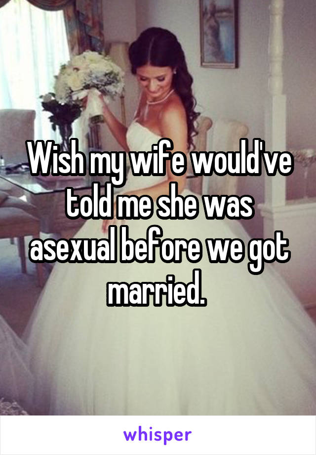 Wish my wife would've told me she was asexual before we got married. 