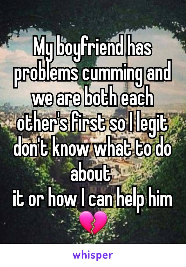My boyfriend has problems cumming and we are both each other's first so I legit don't know what to do about 
it or how I can help him 💔