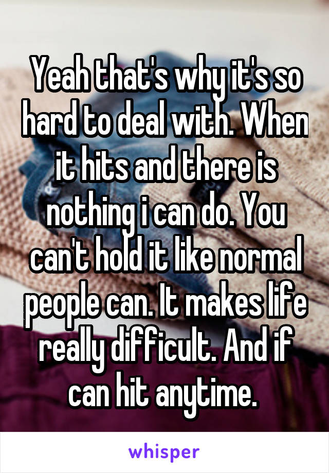 Yeah that's why it's so hard to deal with. When it hits and there is nothing i can do. You can't hold it like normal people can. It makes life really difficult. And if can hit anytime. 
