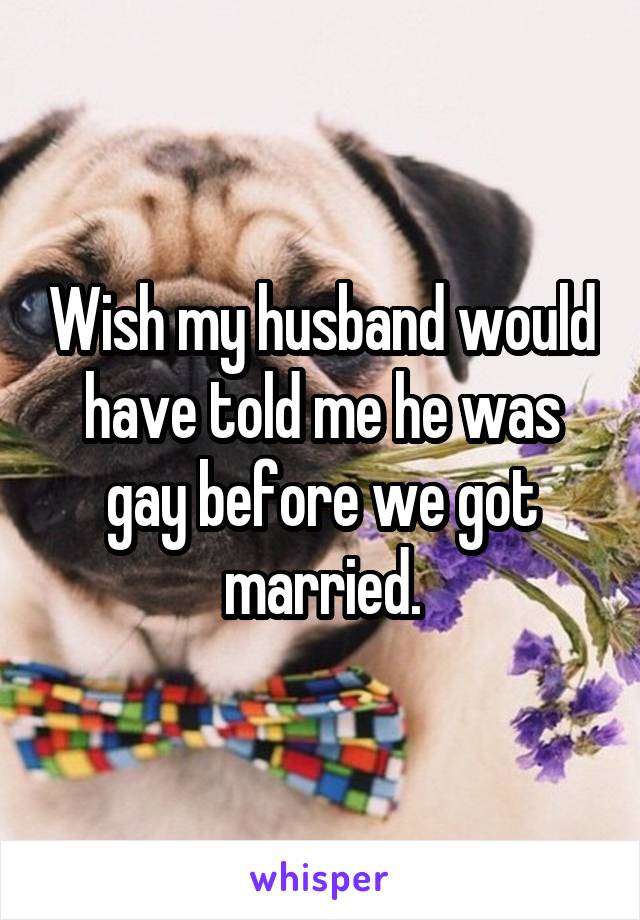 Wish my husband would have told me he was gay before we got married.