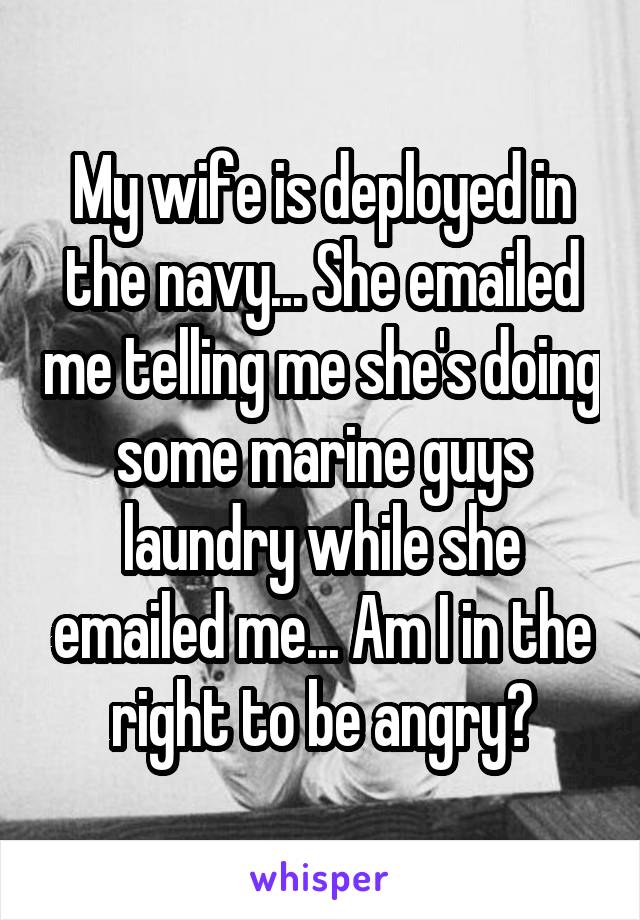 My wife is deployed in the navy... She emailed me telling me she's doing some marine guys laundry while she emailed me... Am I in the right to be angry?