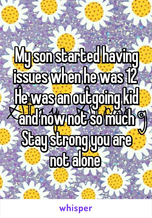 My son started having issues when he was 12 
He was an outgoing kid and now not so much
Stay strong you are not alone 